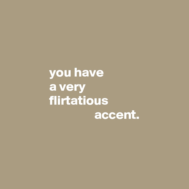 



               you have
               a very
               flirtatious
                                accent.



