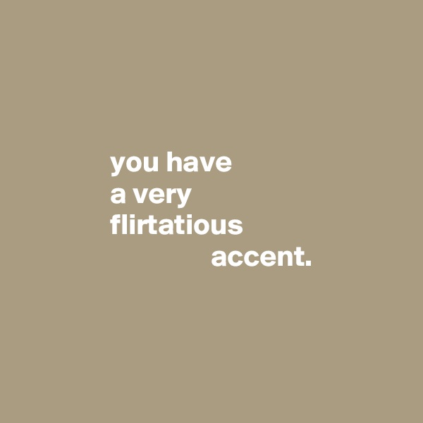 



               you have
               a very
               flirtatious
                                accent.



