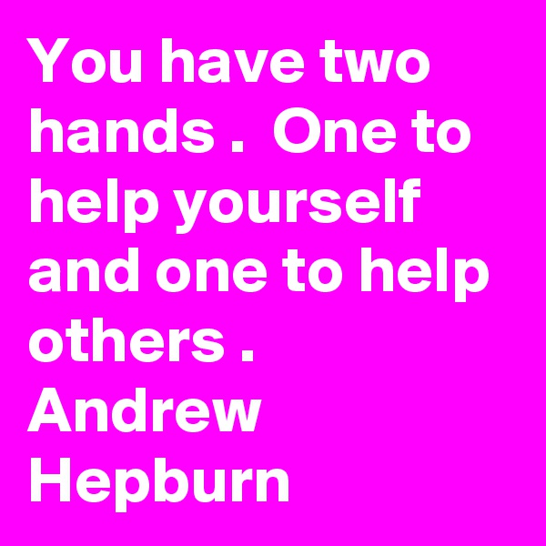 You have two hands .  One to help yourself  and one to help others . 
Andrew  Hepburn  