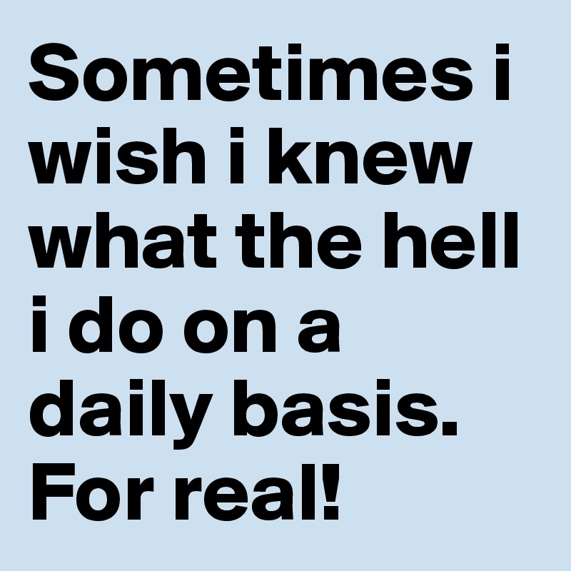 Sometimes i wish i knew what the hell i do on a daily basis.  For real!