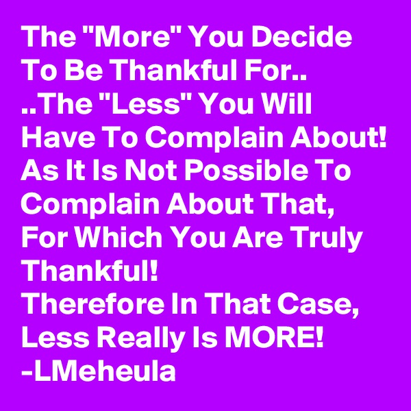 The "More" You Decide To Be Thankful For..
..The "Less" You Will Have To Complain About! As It Is Not Possible To Complain About That, For Which You Are Truly Thankful!
Therefore In That Case, Less Really Is MORE!
-LMeheula 