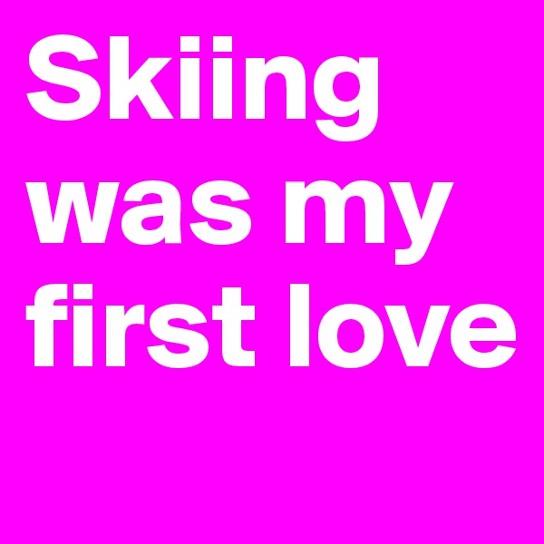 Skiing was my first love