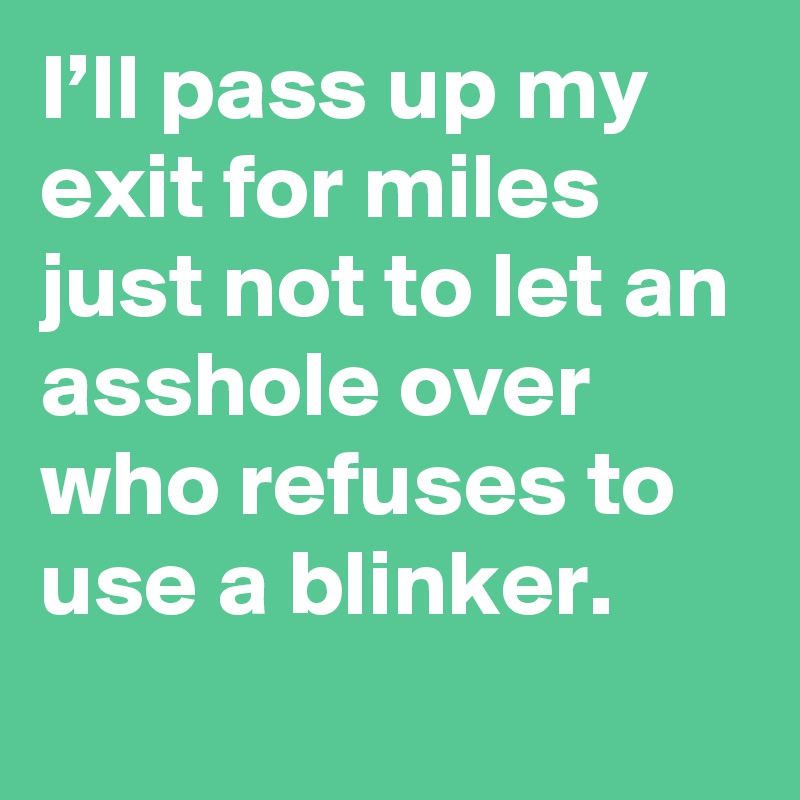 I’ll pass up my exit for miles just not to let an asshole over who refuses to use a blinker.