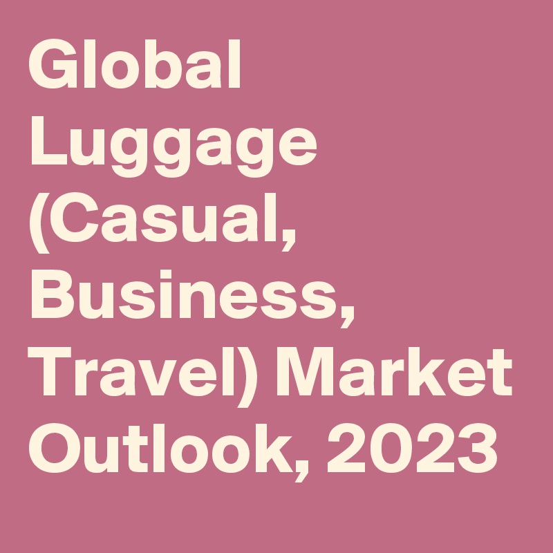 Global Luggage (Casual, Business, Travel) Market Outlook, 2023