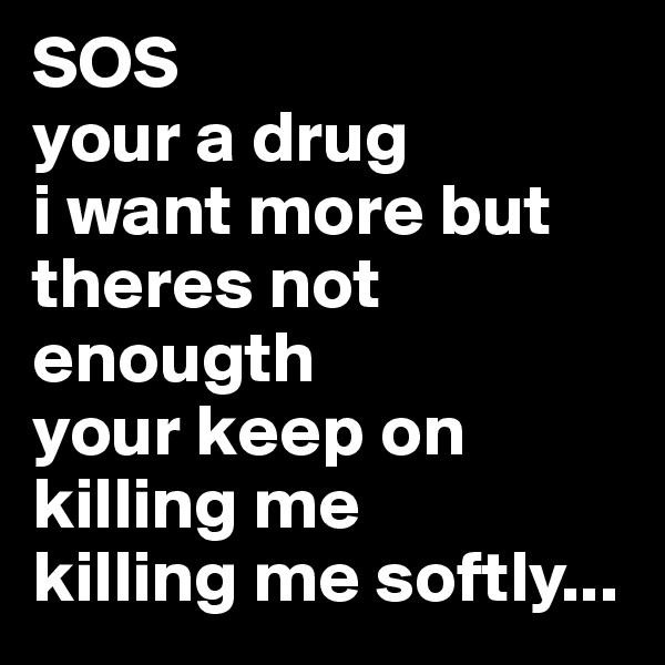 SOS
your a drug
i want more but theres not enougth
your keep on killing me
killing me softly...