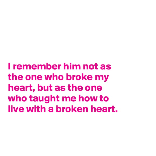 




I remember him not as
the one who broke my
heart, but as the one
who taught me how to
live with a broken heart. 


