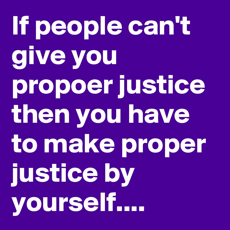 If people can't give you propoer justice then you have to make proper justice by yourself....