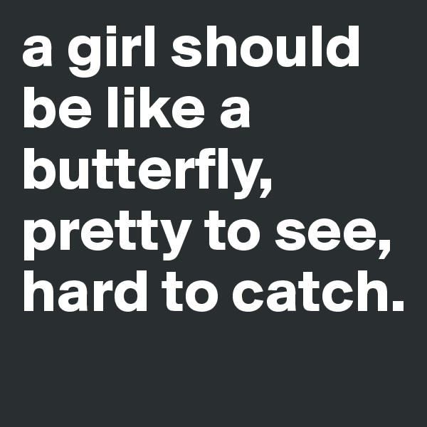 a girl should be like a butterfly,
pretty to see,
hard to catch.
