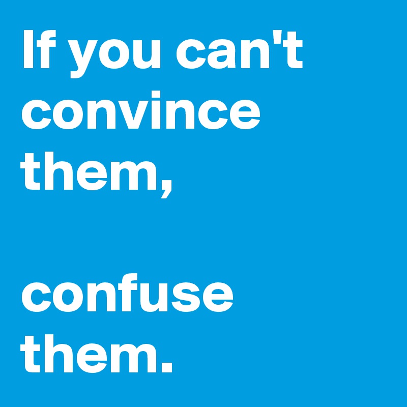 If you can't convince them, 

confuse them.