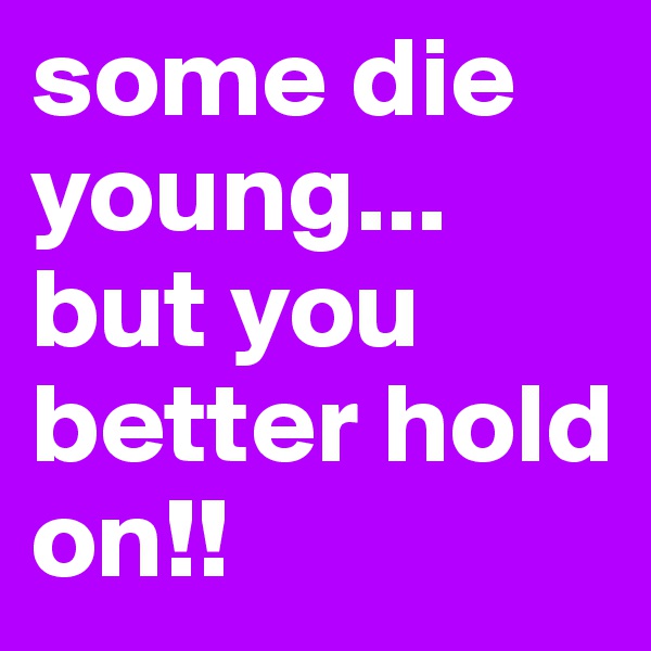 some die young... but you better hold on!!
