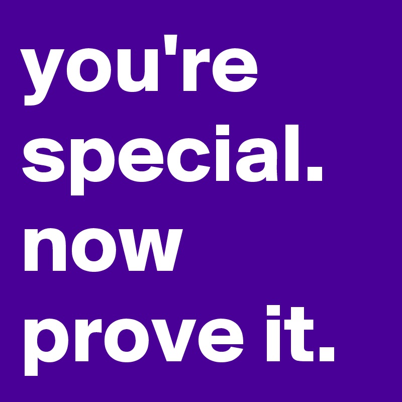 you're special. now prove it.