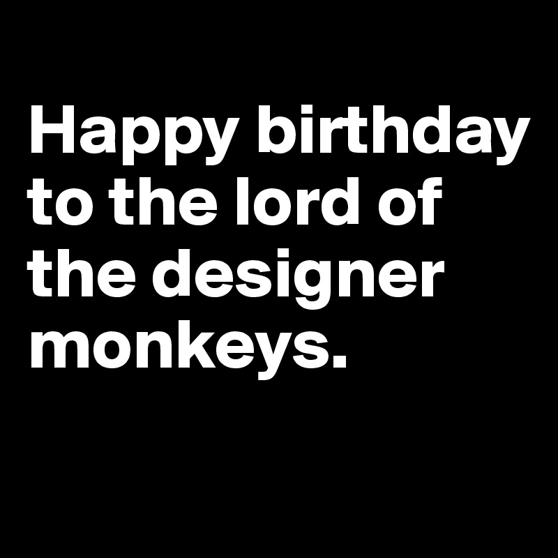 
Happy birthday
to the lord of the designer monkeys. 
