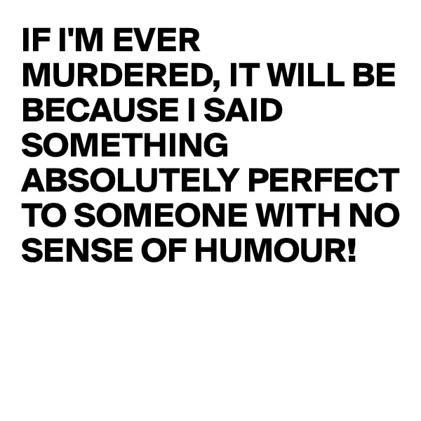 IF I'M EVER MURDERED, IT WILL BE BECAUSE I SAID SOMETHING ABSOLUTELY PERFECT TO SOMEONE WITH NO SENSE OF HUMOUR!


 