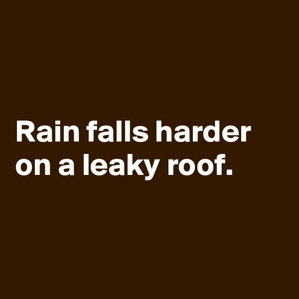 


Rain falls harder on a leaky roof.


