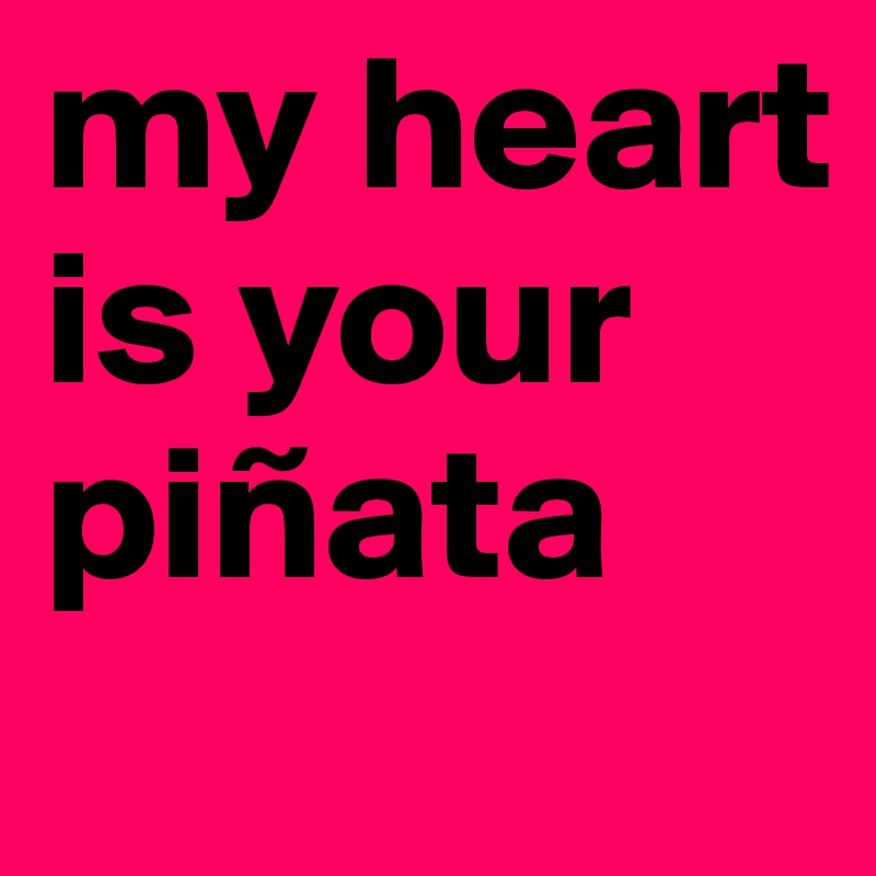 my heart is your piñata