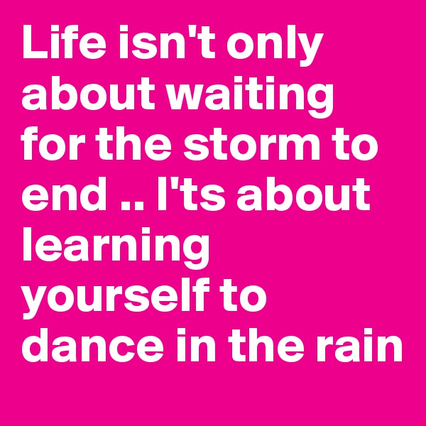 Life isn't only about waiting for the storm to end .. I'ts about learning yourself to dance in the rain