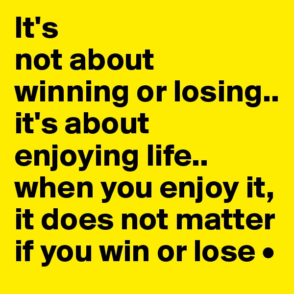 It's
not about
winning or losing..
it's about enjoying life..
when you enjoy it, it does not matter if you win or lose •