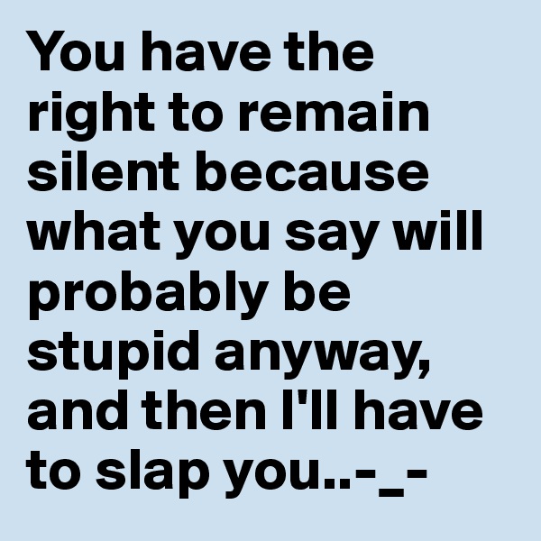 You have the right to remain silent because what you say will probably be stupid anyway, and then I'll have to slap you..-_-