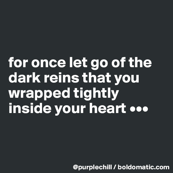 


for once let go of the dark reins that you wrapped tightly inside your heart •••


