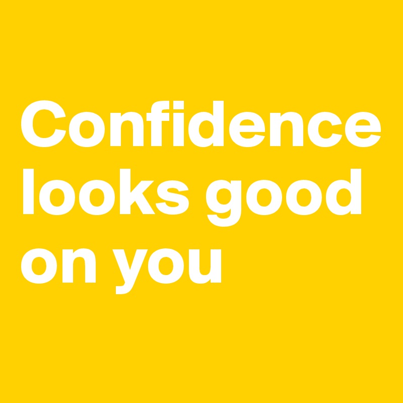 
Confidence looks good on you
