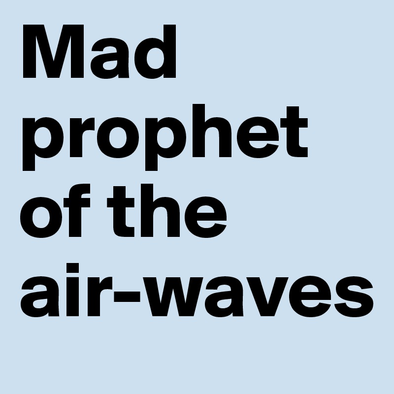 Mad prophet of the 
air-waves