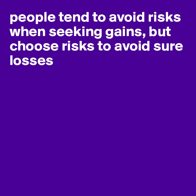 people tend to avoid risks when seeking gains, but choose risks to avoid sure losses







