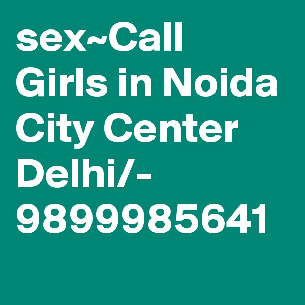sex~Call Girls in Noida City Center  Delhi/- 9899985641