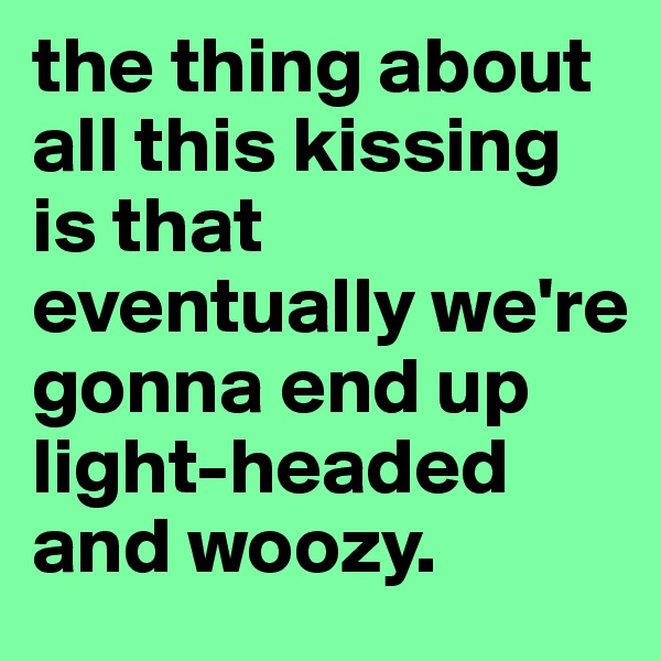 the thing about all this kissing is that eventually we're gonna end up light-headed and woozy.