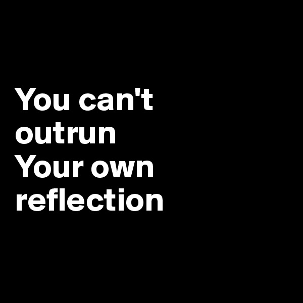 

You can't
outrun
Your own
reflection

