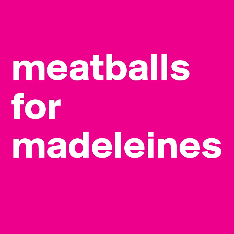
meatballs for madeleines
