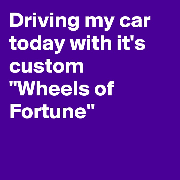 Driving my car today with it's  custom "Wheels of Fortune"

