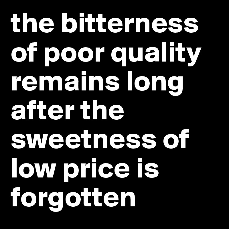 the bitterness of poor quality remains long after the sweetness of low price is forgotten