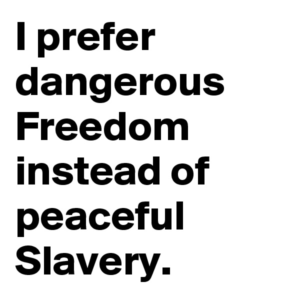 I prefer dangerous Freedom instead of peaceful Slavery.