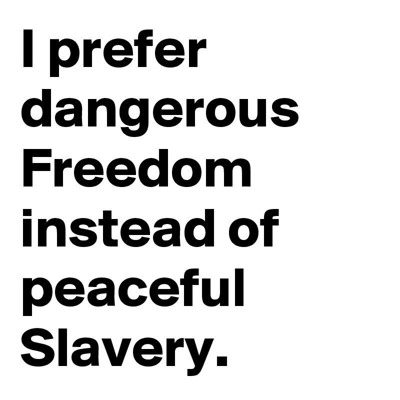 I prefer dangerous Freedom instead of peaceful Slavery.