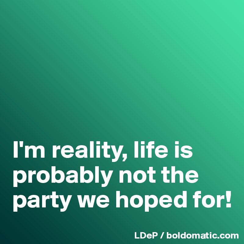 




I'm reality, life is probably not the party we hoped for!