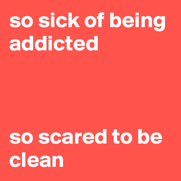 so sick of being addicted



so scared to be clean