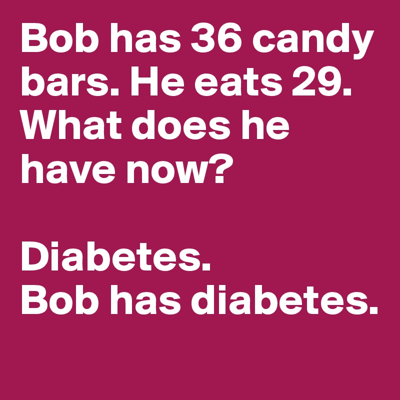 Bob has 36 candy bars. He eats 29. What does he have now?

Diabetes. 
Bob has diabetes.
