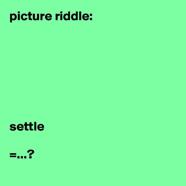 picture riddle:







settle

=...?
