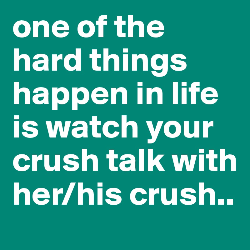 one of the hard things happen in life is watch your crush talk with her/his crush.. 