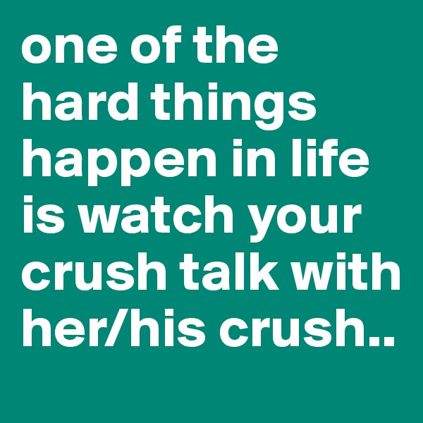 one of the hard things happen in life is watch your crush talk with her/his crush.. 