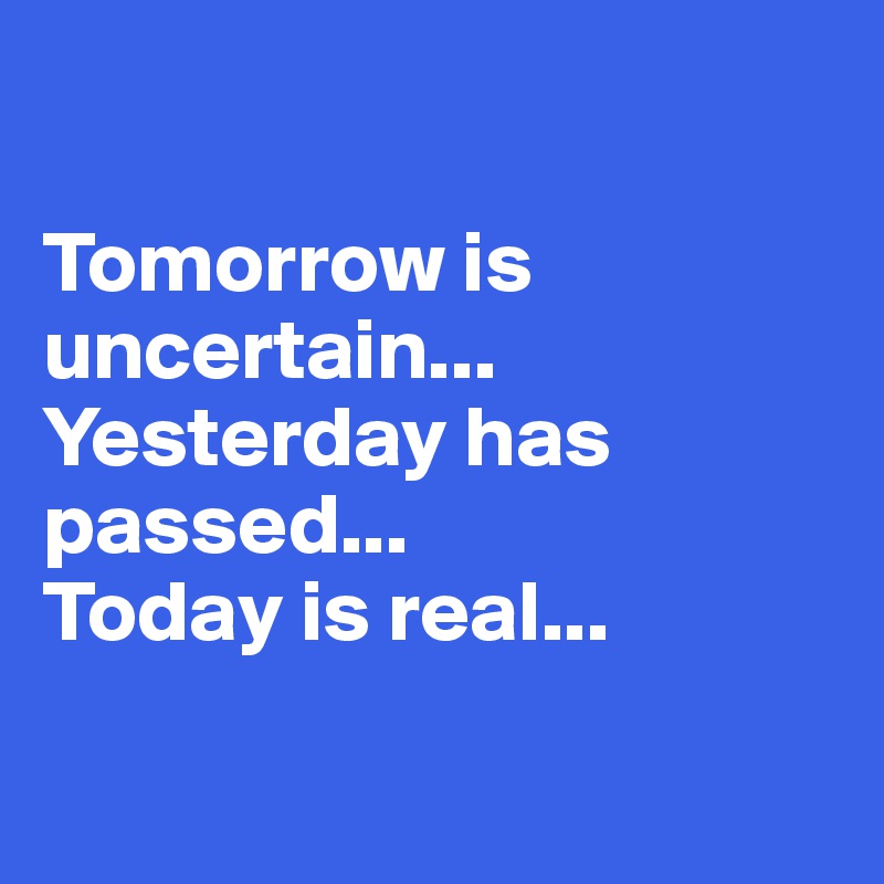 

Tomorrow is uncertain... 
Yesterday has passed...
Today is real...

