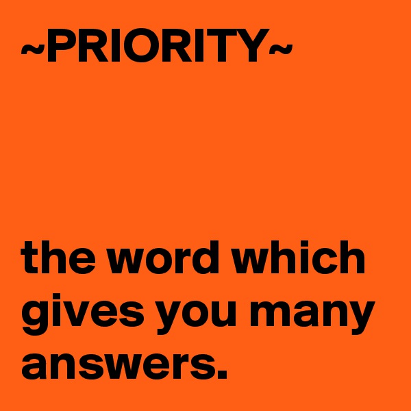 ~PRIORITY~



the word which gives you many answers.