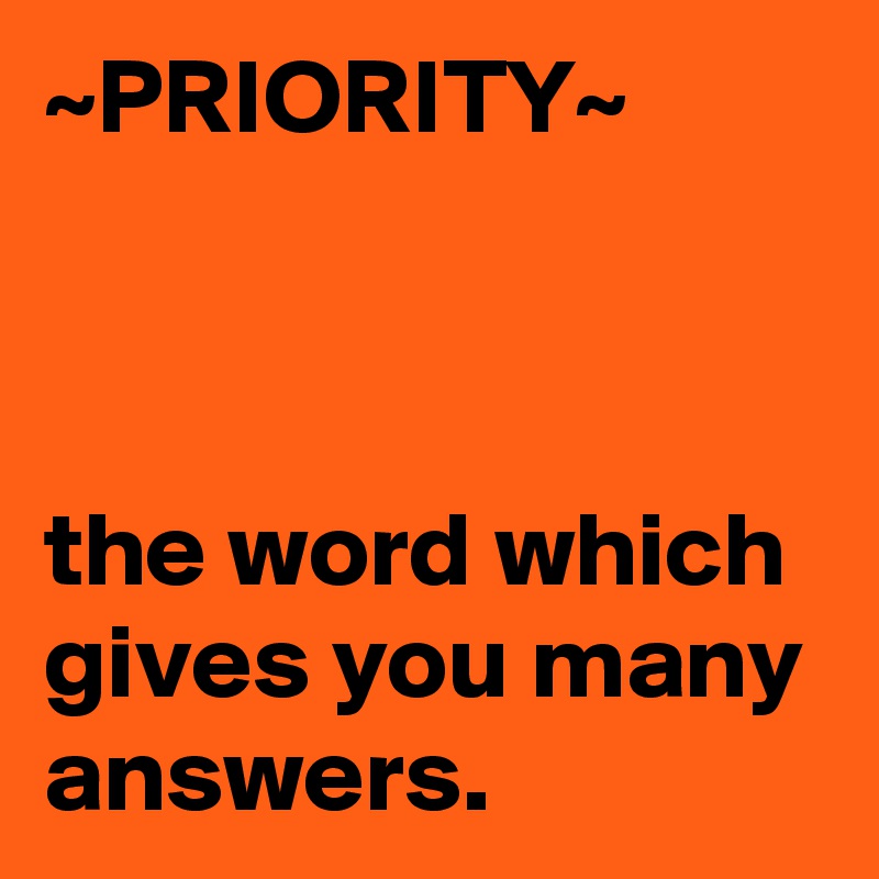 ~PRIORITY~



the word which gives you many answers.