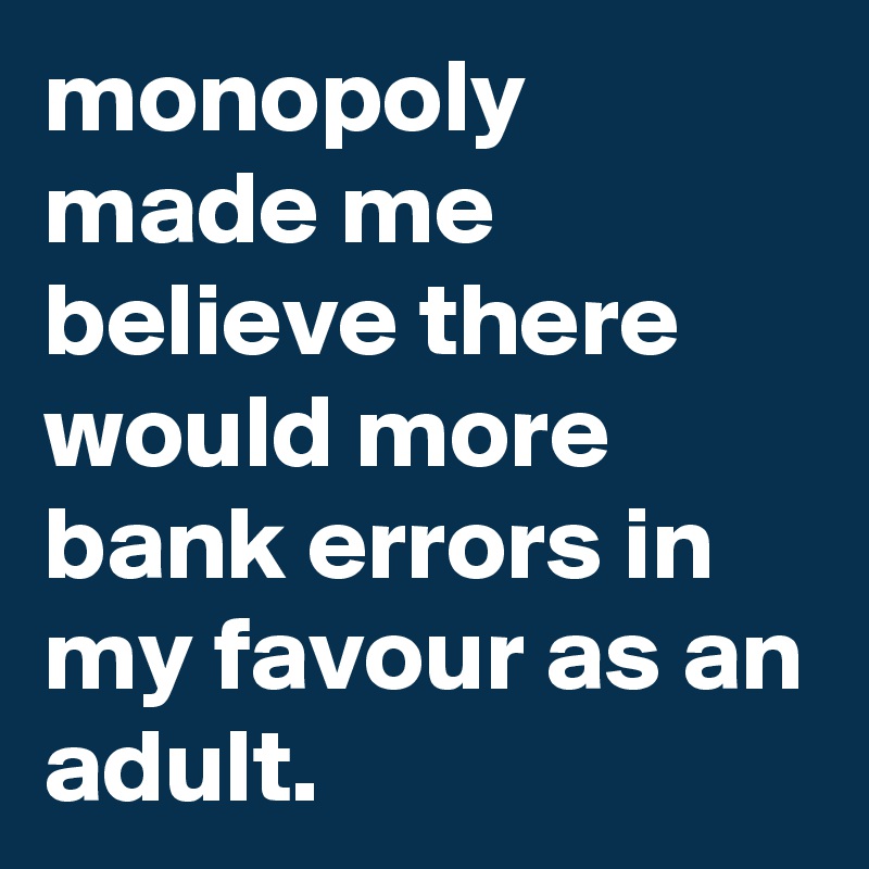monopoly made me believe there would more bank errors in my favour as an adult.