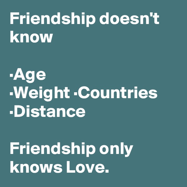Friendship doesn't know

·Age
·Weight ·Countries ·Distance

Friendship only knows Love.