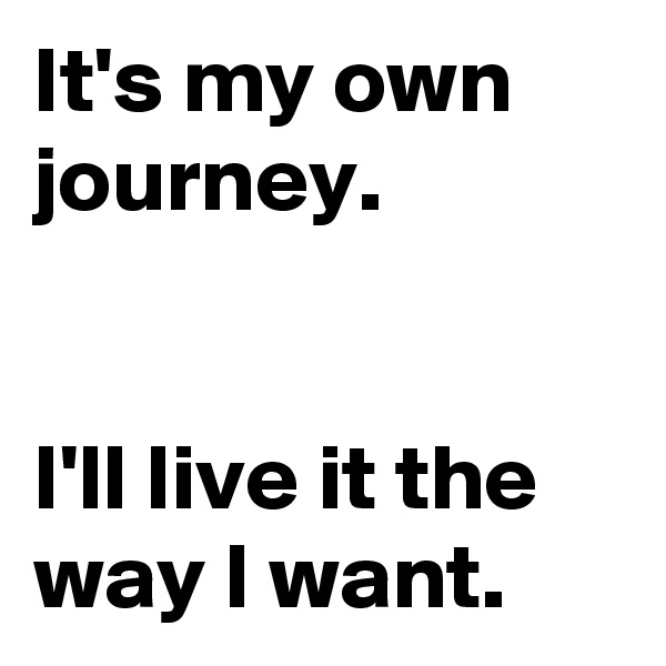 It's my own journey.


I'll live it the way I want.