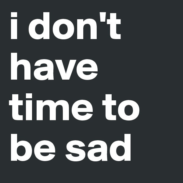 i don't have time to be sad
