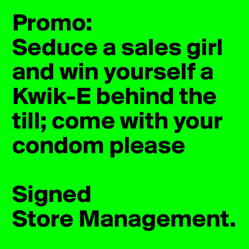 Promo:
Seduce a sales girl and win yourself a Kwik-E behind the till; come with your condom please

Signed
Store Management. 
