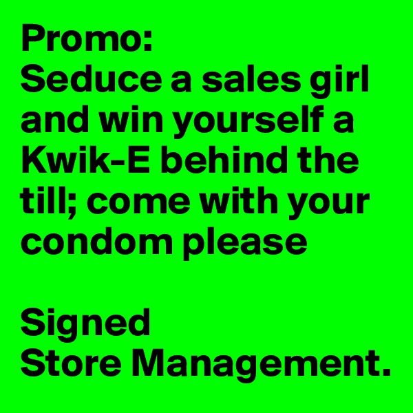 Promo:
Seduce a sales girl and win yourself a Kwik-E behind the till; come with your condom please

Signed
Store Management. 