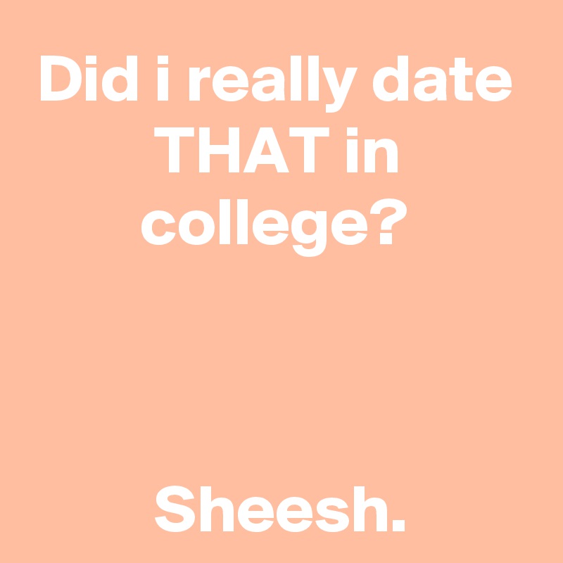 Did i really date THAT in college?



 Sheesh.